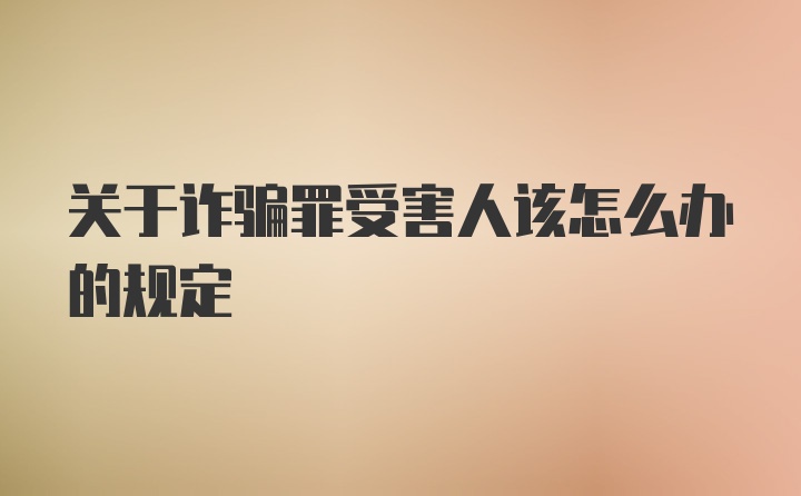 关于诈骗罪受害人该怎么办的规定