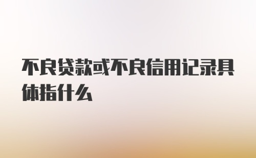 不良贷款或不良信用记录具体指什么