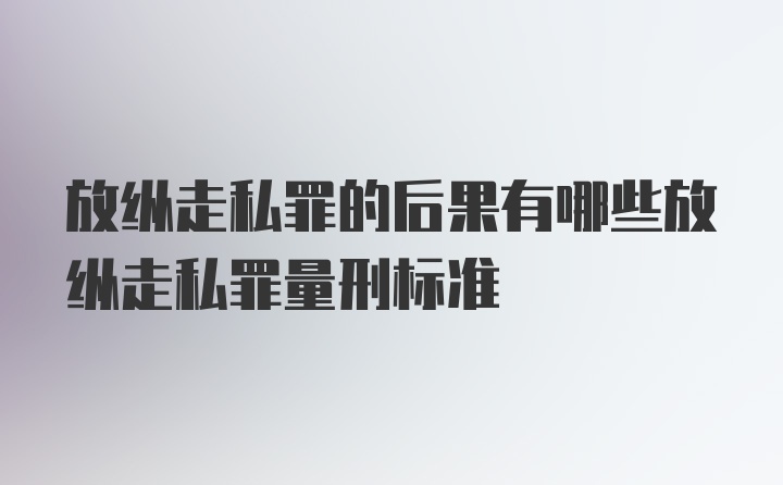 放纵走私罪的后果有哪些放纵走私罪量刑标准