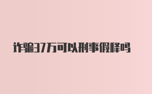 诈骗37万可以刑事假释吗