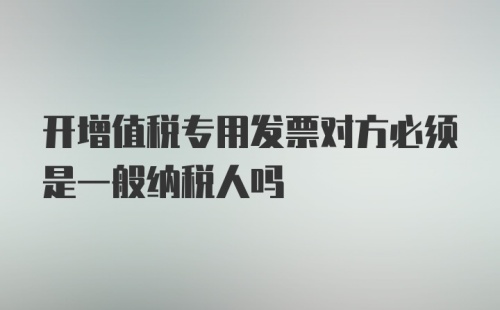 开增值税专用发票对方必须是一般纳税人吗