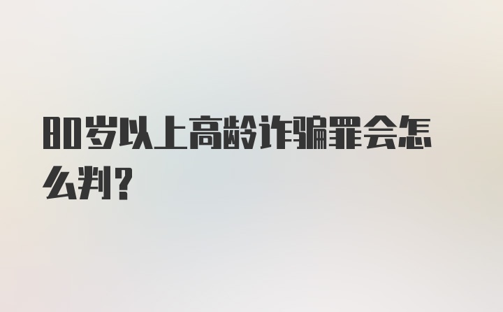 80岁以上高龄诈骗罪会怎么判？