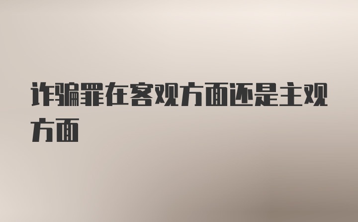 诈骗罪在客观方面还是主观方面