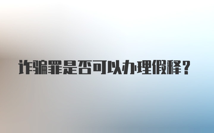 诈骗罪是否可以办理假释？