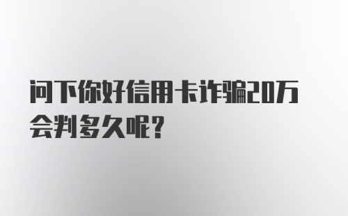 问下你好信用卡诈骗20万会判多久呢？