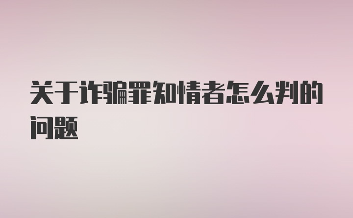 关于诈骗罪知情者怎么判的问题