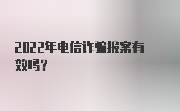 2022年电信诈骗报案有效吗？