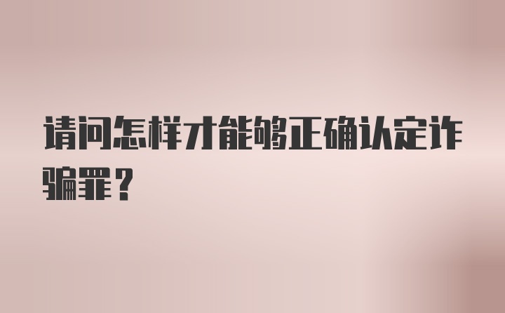 请问怎样才能够正确认定诈骗罪？