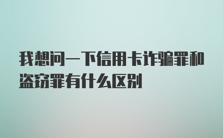 我想问一下信用卡诈骗罪和盗窃罪有什么区别