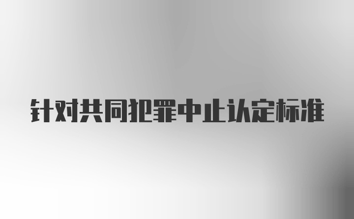 针对共同犯罪中止认定标准