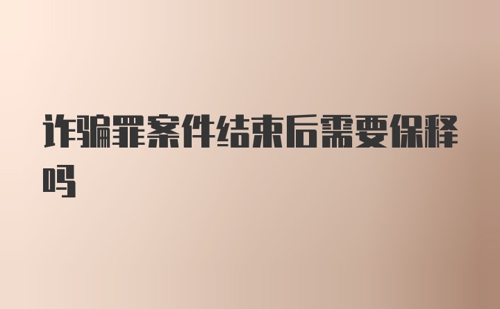 诈骗罪案件结束后需要保释吗