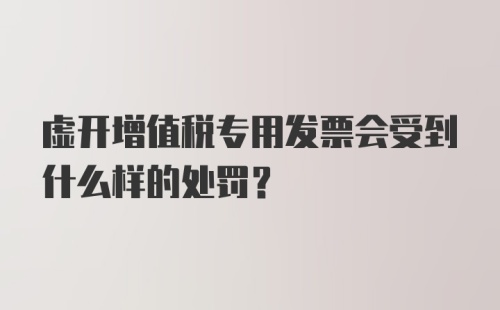 虚开增值税专用发票会受到什么样的处罚？