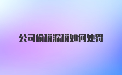 公司偷税漏税如何处罚