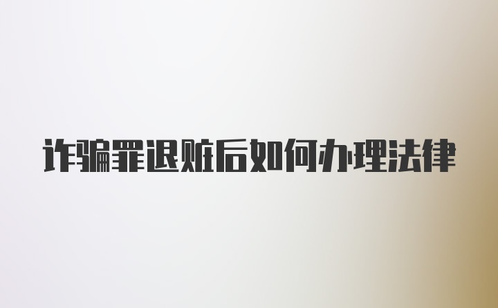 诈骗罪退赃后如何办理法律