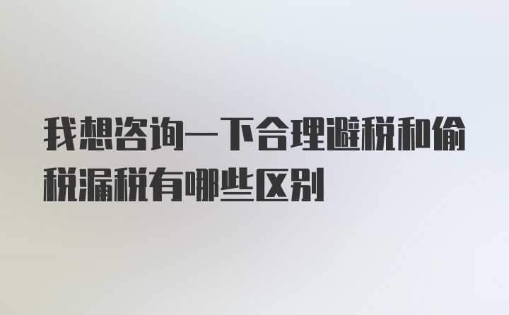 我想咨询一下合理避税和偷税漏税有哪些区别