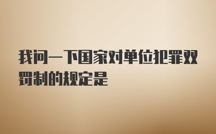 我问一下国家对单位犯罪双罚制的规定是