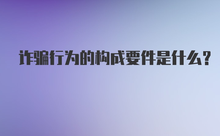 诈骗行为的构成要件是什么？