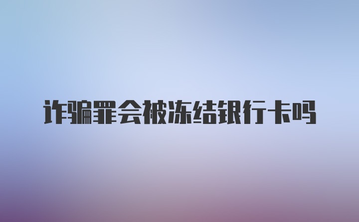 诈骗罪会被冻结银行卡吗