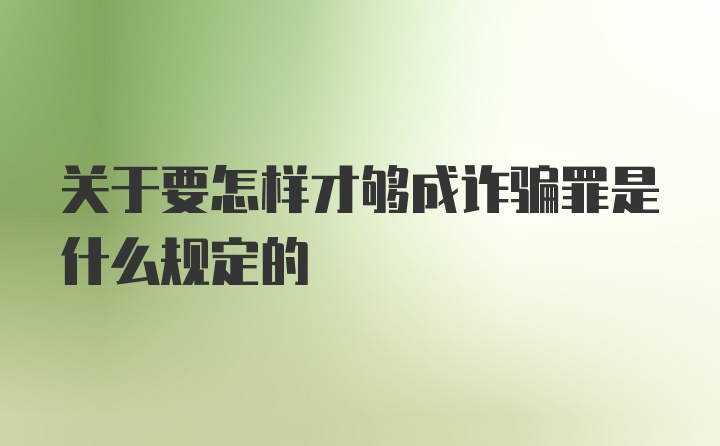 关于要怎样才够成诈骗罪是什么规定的