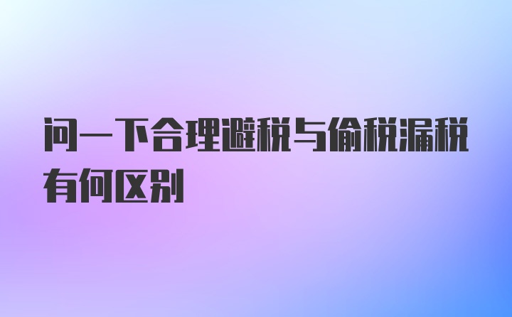 问一下合理避税与偷税漏税有何区别