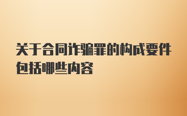 关于合同诈骗罪的构成要件包括哪些内容