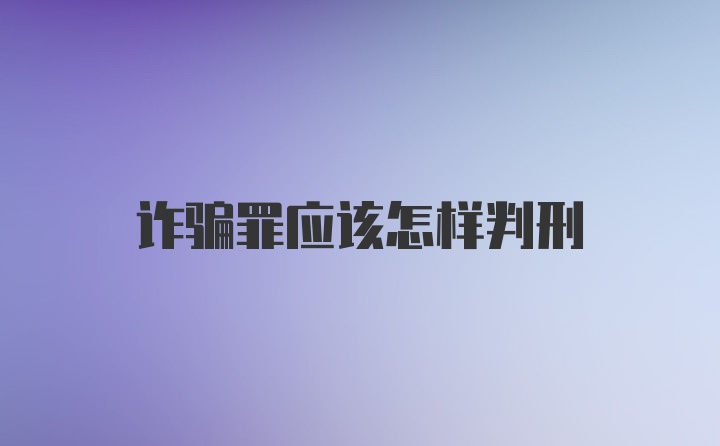 诈骗罪应该怎样判刑