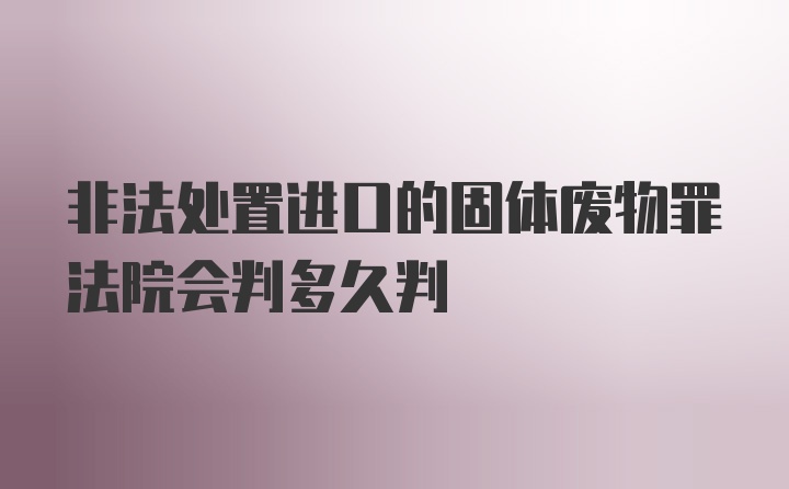 非法处置进口的固体废物罪法院会判多久判