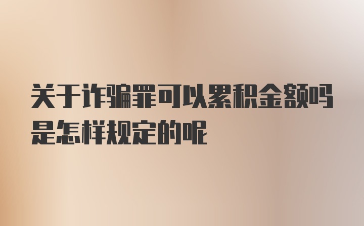 关于诈骗罪可以累积金额吗是怎样规定的呢