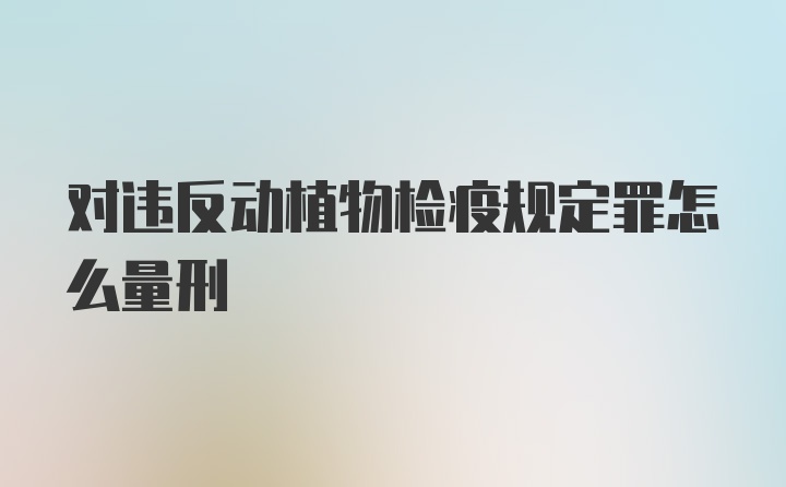 对违反动植物检疫规定罪怎么量刑