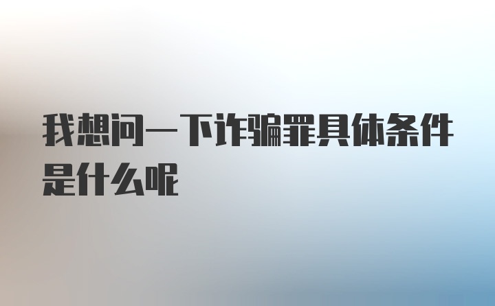 我想问一下诈骗罪具体条件是什么呢