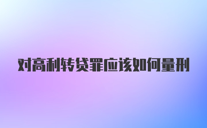 对高利转贷罪应该如何量刑