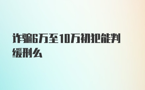 诈骗6万至10万初犯能判缓刑么