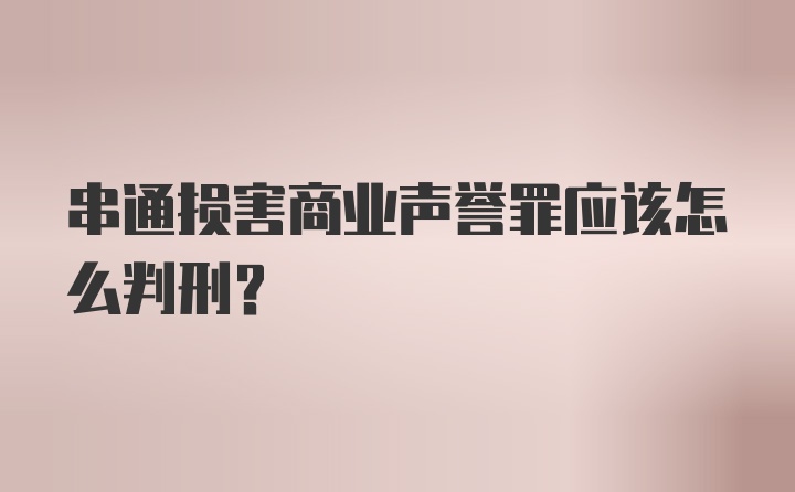 串通损害商业声誉罪应该怎么判刑？