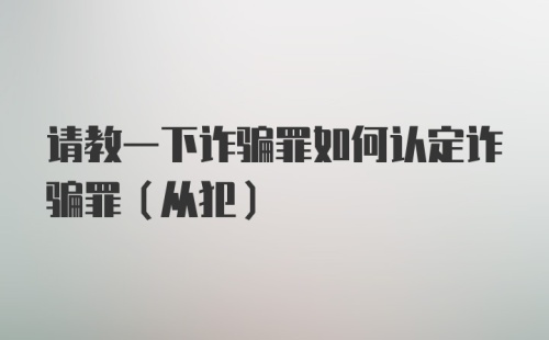 请教一下诈骗罪如何认定诈骗罪（从犯）