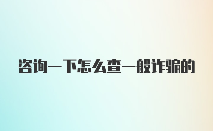 咨询一下怎么查一般诈骗的