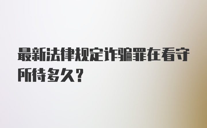 最新法律规定诈骗罪在看守所待多久?