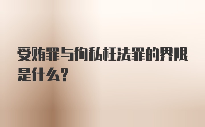 受贿罪与徇私枉法罪的界限是什么？