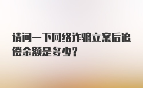 请问一下网络诈骗立案后追偿金额是多少？