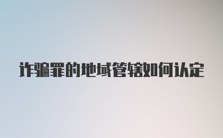 诈骗罪的地域管辖如何认定