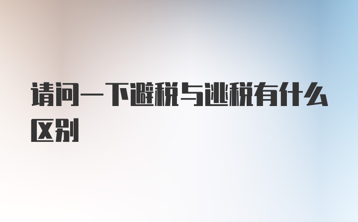 请问一下避税与逃税有什么区别