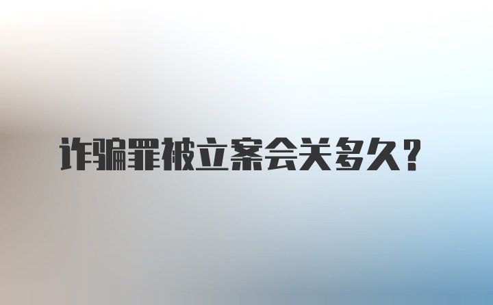 诈骗罪被立案会关多久?