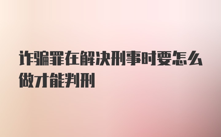 诈骗罪在解决刑事时要怎么做才能判刑