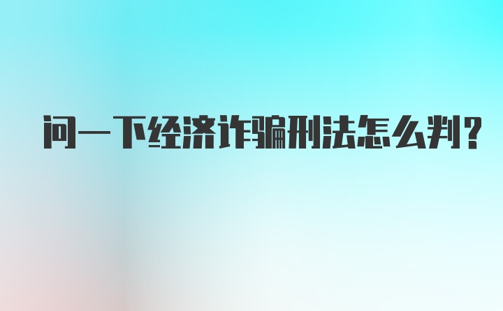 问一下经济诈骗刑法怎么判？