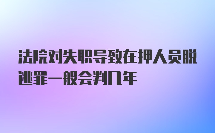 法院对失职导致在押人员脱逃罪一般会判几年