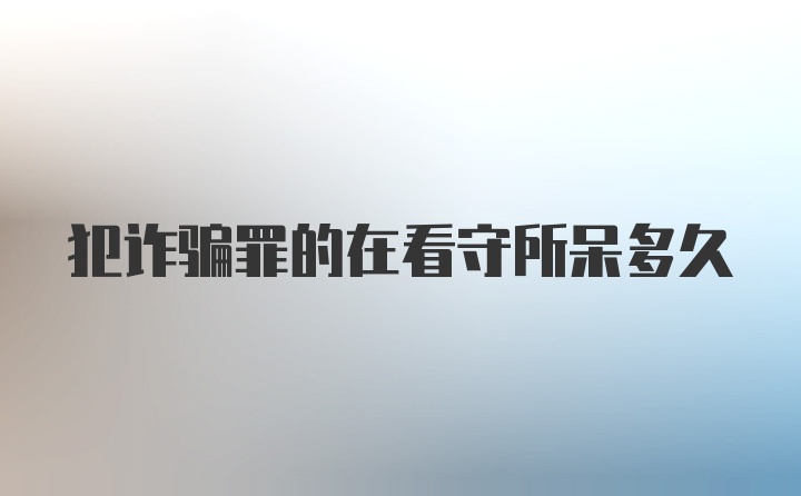 犯诈骗罪的在看守所呆多久