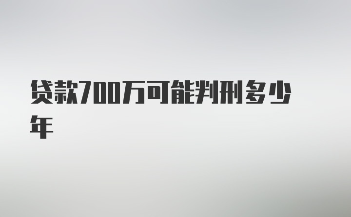 贷款700万可能判刑多少年