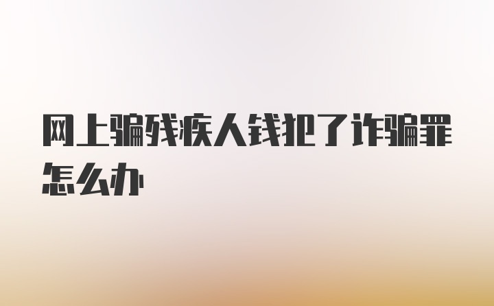 网上骗残疾人钱犯了诈骗罪怎么办