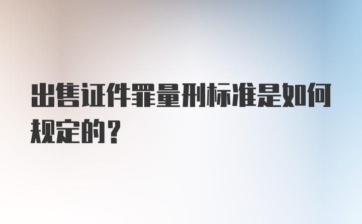 出售证件罪量刑标准是如何规定的？