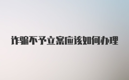 诈骗不予立案应该如何办理