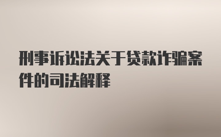 刑事诉讼法关于贷款诈骗案件的司法解释